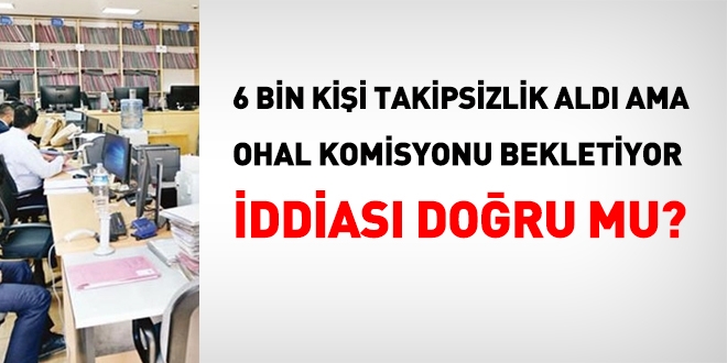 '6 bin kişi takipsizlik kararı aldı ama OHAL Komisyonu iade etmiyor' iddiası doğru mu?