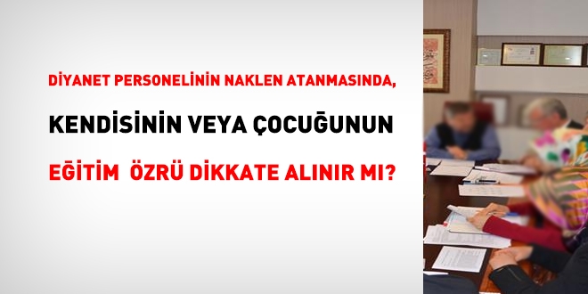 Diyanet personelinin naklen atanmasnda, kendisinin veya ocuunun eitim zr dikkate alnr m?