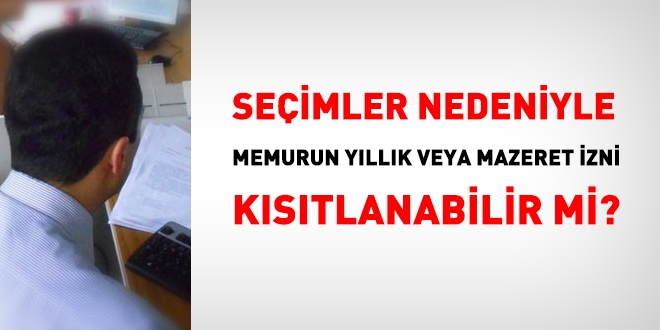 Seimler nedeniyle, memurun yllk veya mazeret izni kstlanabilir mi?