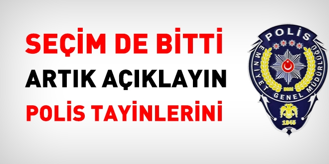 Seçim de bitti, artık açıklayın polis tayinlerini!