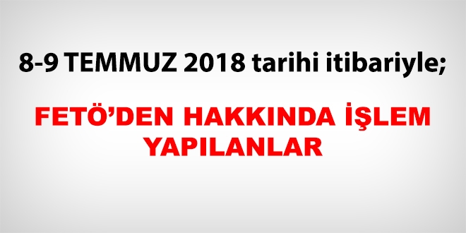 8-9 Temmuz 2018 tarihi itibariyle FETÖ'den haklarında işlem yapılanlar