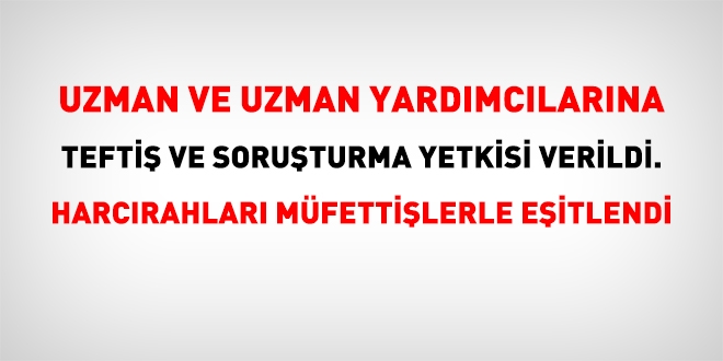 Uzman ve uzman yardımcılarına soruşturma yetkisi verildi, harcırahları müfetişlerle eşitlendi