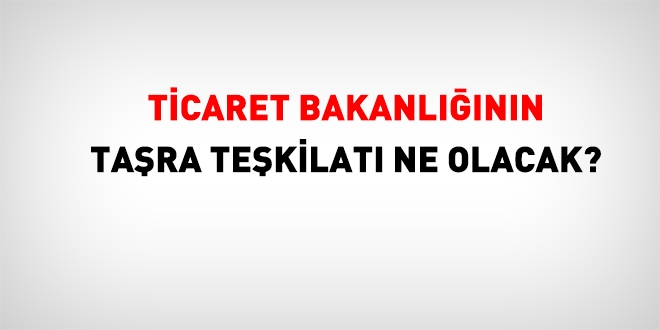 Ticaret Bakanlığının taşra teşkilatı nasıl düzenlenecek?