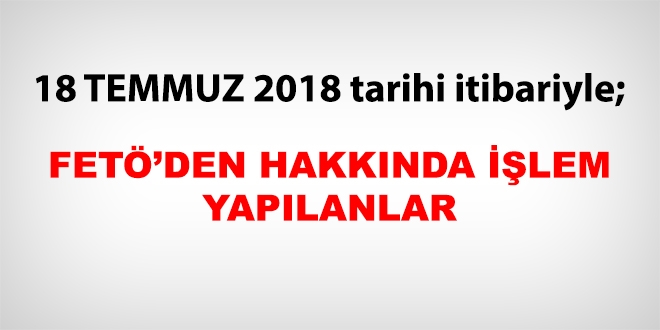 18 Temmuz 2018 tarihi itibariyle FETÖ'den haklarında işlem yapılanlar