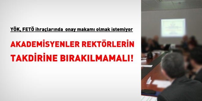 Akademisyenler, FETÖ'den ihraçlarda, Rektörlerin takdirine bırakılmamalı!