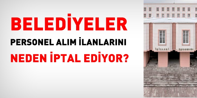 Belediyeler, neden sık sık personel alım ilanlarını iptal ediyor?