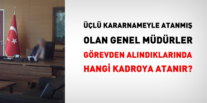 Üçlü kararnameyle atanmış Genel Müdürler, görevden alınırsa, hangi kadroya atanır?