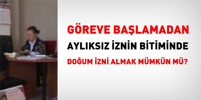 Greve balamadan, aylksz iznin bitiminde, doum izni almak mmkn m?