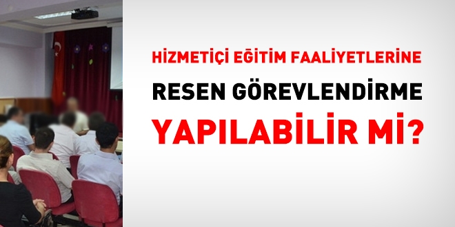 Hizmetiçi eğitim faaliyetlerine resen görevlendirme yapılabilir mi?