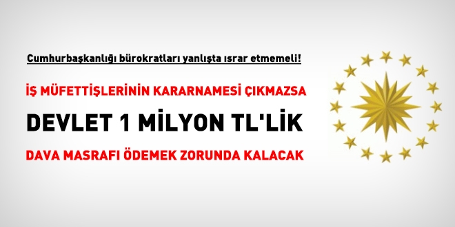 İş Müfettişlerinin kararnamesi çıkmazsa 1 milyon TL'lik dava masrafı ödenmek durumunda kalacak