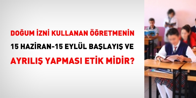 Doğum izni kullanan öğretmenin 15 Haziran- 15 Eylülde başlayış ayrılma yapması etik mi?