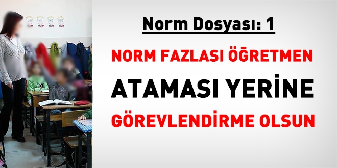 Norm Dosyası 1: Norm fazlası öğretmen ataması yerine görevlendirme olsun