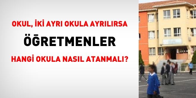 Görev yaptığınız okul iki ayrı okula ayrılırsa hangi okula, nasıl atanmalısınız?
