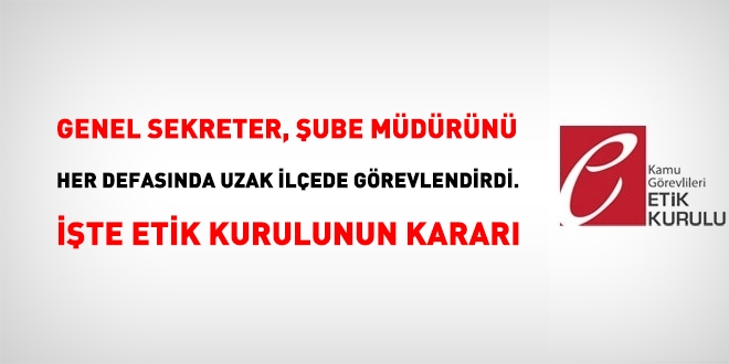 Her defasında şube müdürünü uzak bir ilçeye görevlendiren 'Genel Sekretere' etik ihlali yaptın kararı