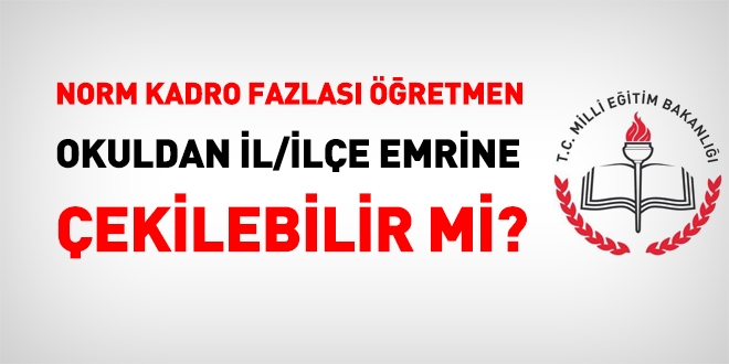 Norm kadro fazlası öğretmenler okullarından il, ilçe emrine çekilebilir mi?
