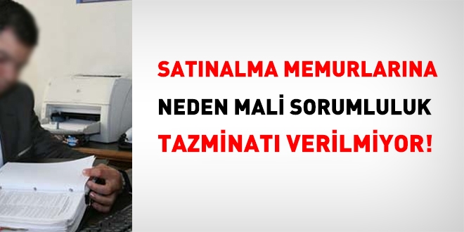 Satnalma memurlarna neden mali sorumluluk tazminat verilmiyor?