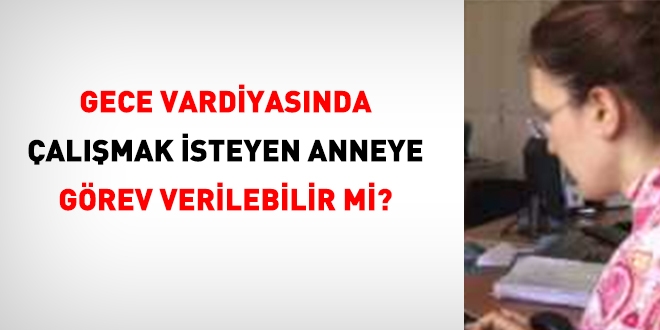Gece vardiyasında çalışmak isteyen anneye, idare isterse, görev verilebilir mi?