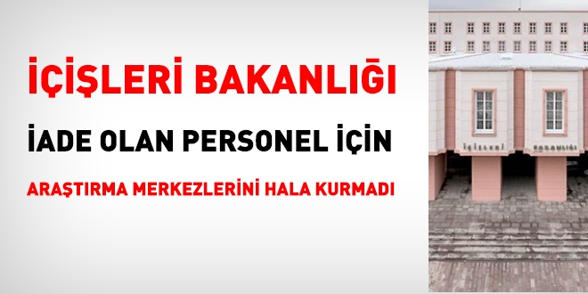 İçişleri Bakanlığı, iade olanlar için araştırma merkezlerini hala kurmadı