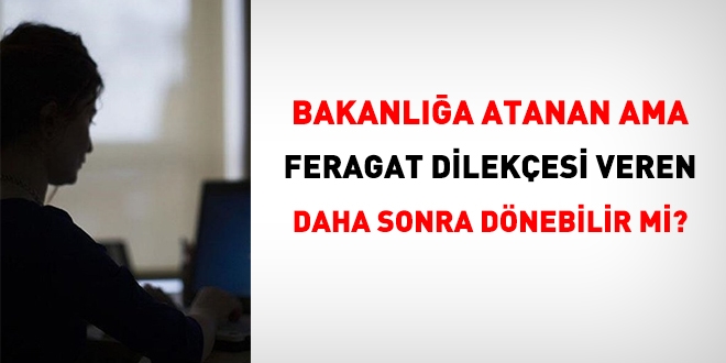 Bakanlığa atanan ama feragat dilekçesi veren, daha sonra dönebilir mi?