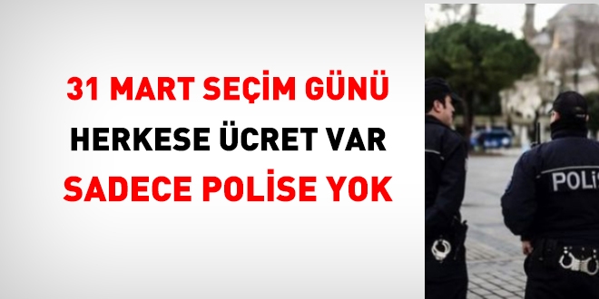 Seçim günü, herkese ücret var, polise yok
