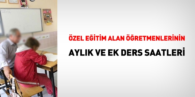Özel eğitim alan öğretmenleri, aylık ve ek ders saatleri hangi kapsamda değerlendirilir?