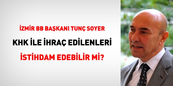 Tunç Soyer, KHK ile ihraç edilenleri zabıta olarak alabilir mi?