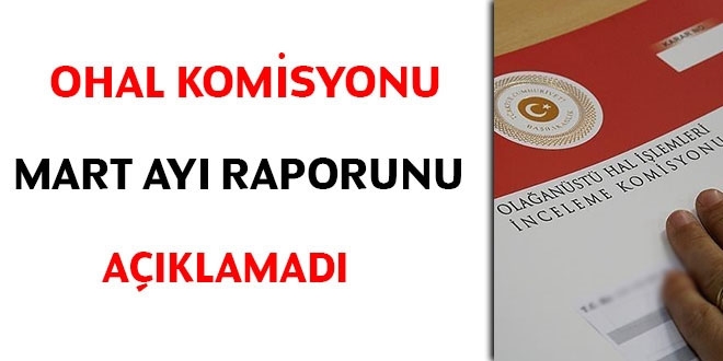 OHAL Komisyonu Mart ayı raporunu açıklamadı