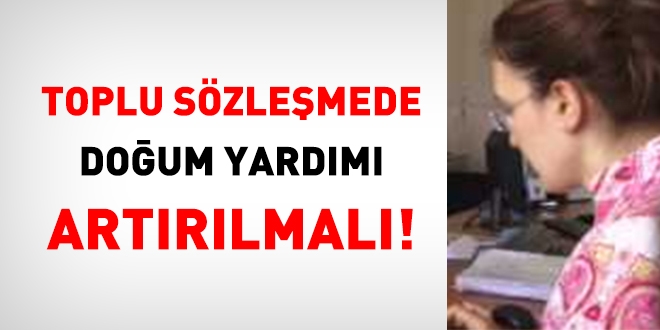 Toplu sözleşmede doğum yardımı günümüz şartlarına göre artırılmalı!