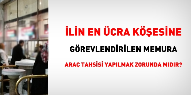 İlin en ücra köşesine görevlendirilen memura araç tahsisi yapılmak zorunda mı?