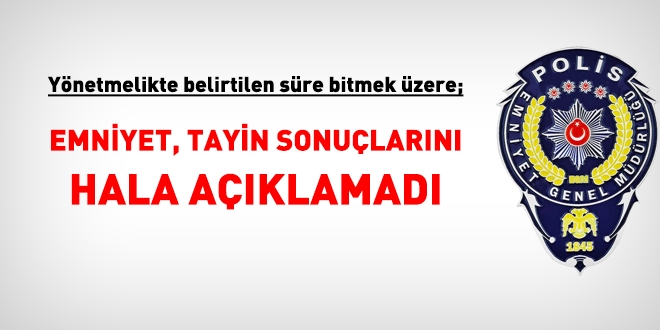 Yönetmelikte belirtilen süre bitmek üzere, emniyet tayin sonuçlarını hala açıklamadı
