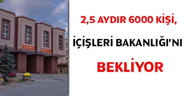 2,5 aydır 6000 kişi, İçişleri Bakanlığı'nı bekliyor