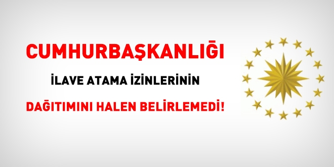 Cumhurbaşkanlığı ilave atama izinlerinin dağıtımını halen belirlemedi!