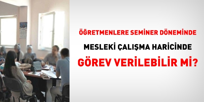 Öğretmenlere, seminer döneminde mesleki çalışma haricinde görev verilebilir mi?