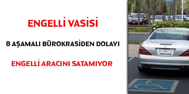 Engelli vasisi, bürokrasiden dolayı arabasını satamıyor