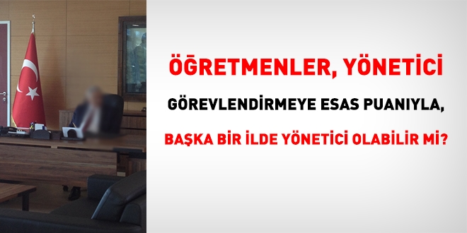 Öğretmen, yönetici görevlendirmeye esas puanı ile başka bir ile yönetici olarak atanabilir mi?