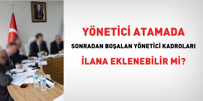 Yönetici atamada, sonradan boşalan yönetici kadroları ilana eklenebilir mi?