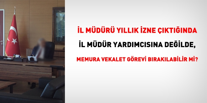 İl müdürü yıllık izne çıktığında, il müdür yardımcısı varken bir memura vekalet bırakılabilir mi?