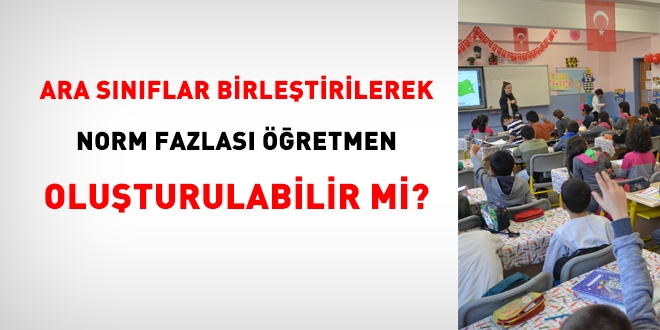Sınıflar birleştirilerek, norm fazlası öğretmen oluşturulabilir mi?