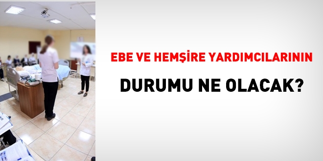Ebe ve hemşire yardımcılarının durumu ne olacak?