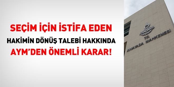 Seçim için istifa eden hakimin dönüş talebi hakkında AYM'den önemli karar!
