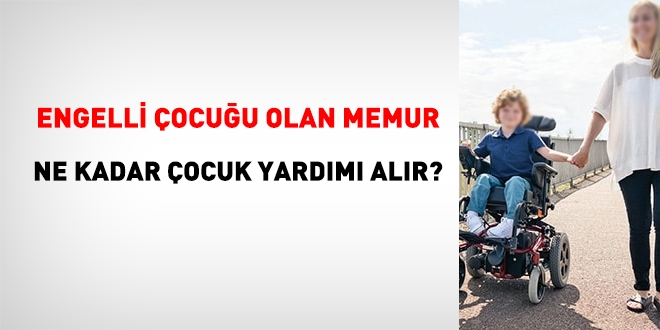 Engelli çocuğu olan memur, ne kadar çocuk yardımı alır?