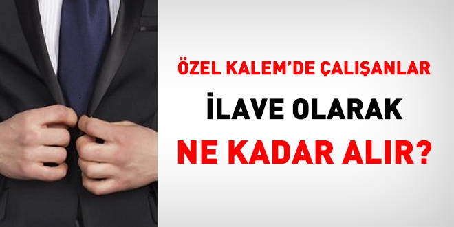 Özel kalemde çalışanlar, ilave olarak ne kadar alır?