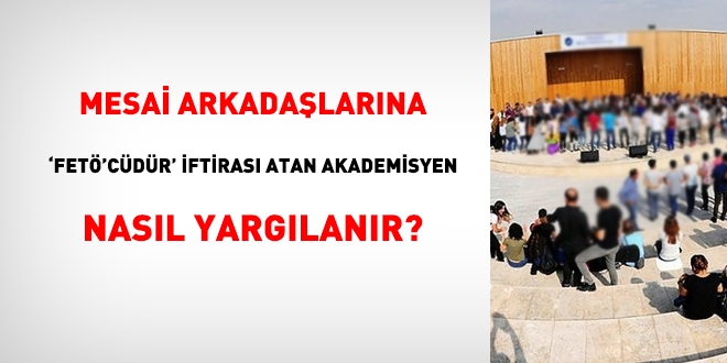 Mesai arkadaşlarına, FETÖ'cüdür iftirası atan akademisyen nasıl yargılanır?