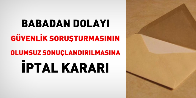 Babadan dolay gvenlik soruturmasnn olumsuz sonulanmasna iptal karar