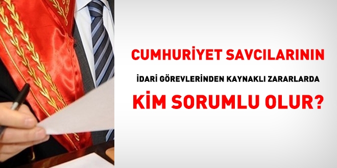 Savcıların, idari görevlerinden kaynaklanan verdiği zararlarda, kim sorumludur?