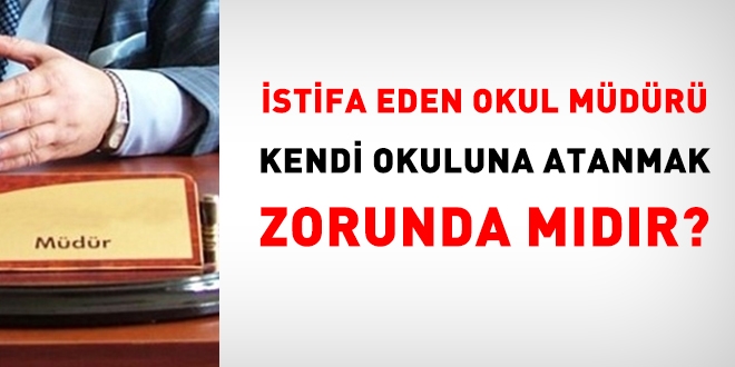 İstifa eden okul yöneticisi, kendi okulunda boş norm varsa buraya öğretmen olarak atanmaya zorlanabilir mi?