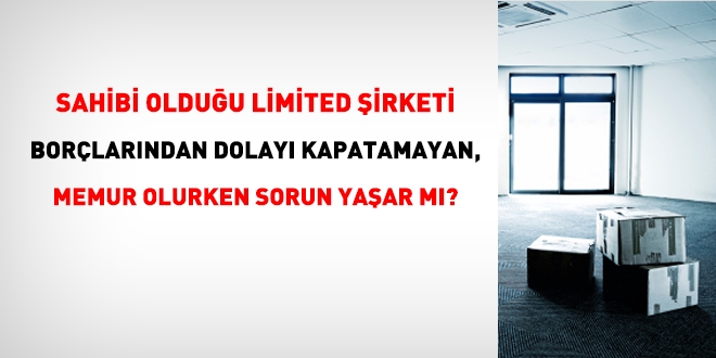 Sahibi olduğu limited şirketi kapatamayan kişi, memur olurken sorun yaşar mı?