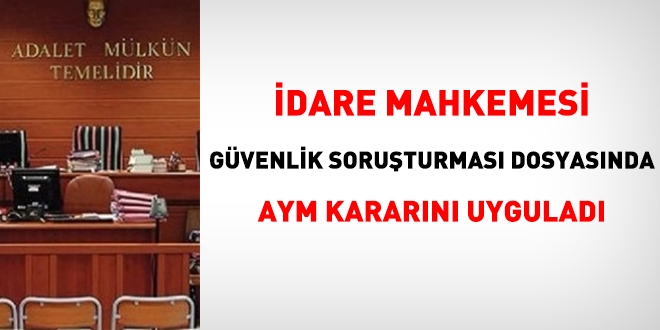 İdare mahkemesi, güvenlik soruşturmasında, AYM kararını uyguladı
