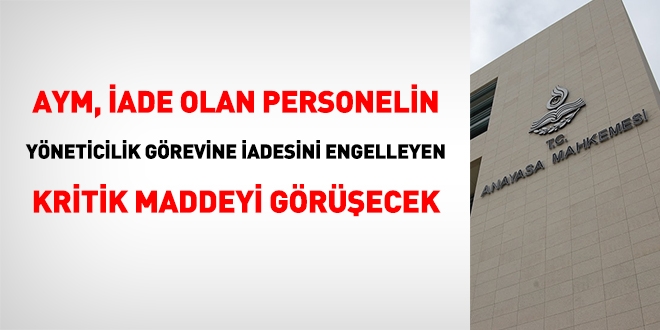 AYM, iade olan personelin yneticilik grevine iadesini engelleyen kritik maddeyi grecek