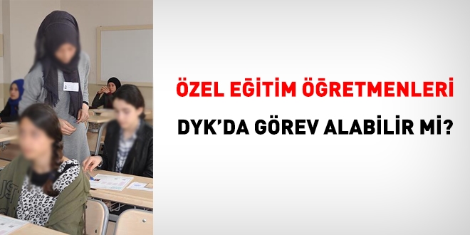 Özel Eğitim Öğretmenleri DYK'da görev alabilirler mi?
